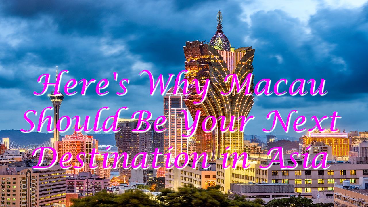 Here’s Why Macau Should Be Your Next Destination in Asia